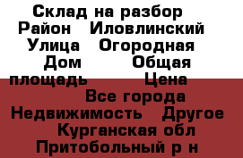 Склад на разбор. › Район ­ Иловлинский › Улица ­ Огородная › Дом ­ 25 › Общая площадь ­ 651 › Цена ­ 450 000 - Все города Недвижимость » Другое   . Курганская обл.,Притобольный р-н